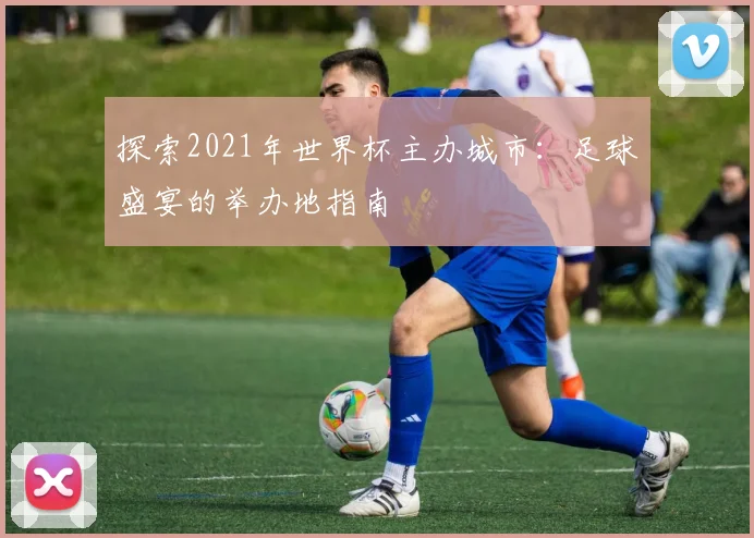探索2021年世界杯主办城市：足球盛宴的举办地指南