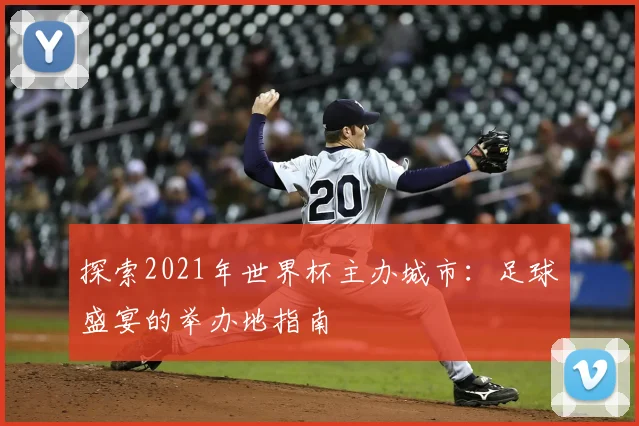 探索2021年世界杯主办城市:足球盛宴的举办地指南