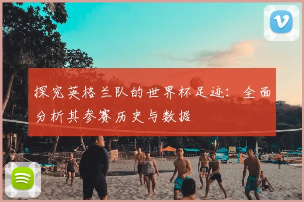 探究英格兰队的世界杯足迹:全面分析其参赛历史与数据