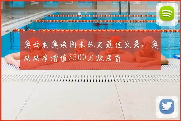奥西利奥谈国米队史最佳交易,奥纳纳净增值5500万欧居首