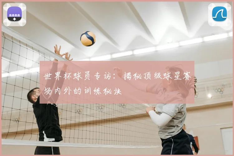 世界杯球员专访:揭秘顶级球星赛场内外的训练秘诀