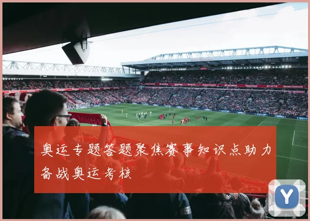 奥运专题答题聚焦赛事知识点助力备战奥运考核