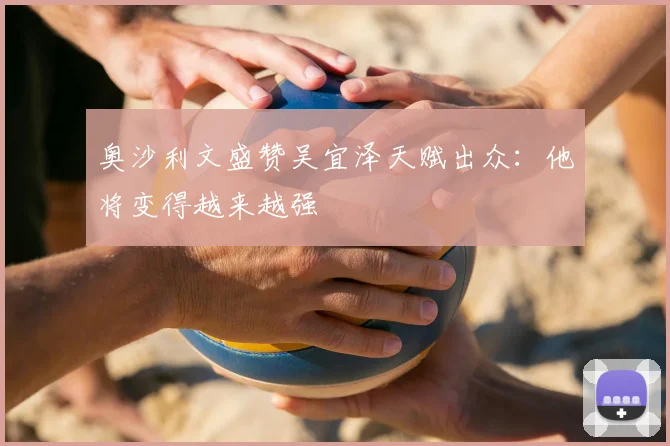 奥沙利文盛赞吴宜泽天赋出众:他将变得越来越强