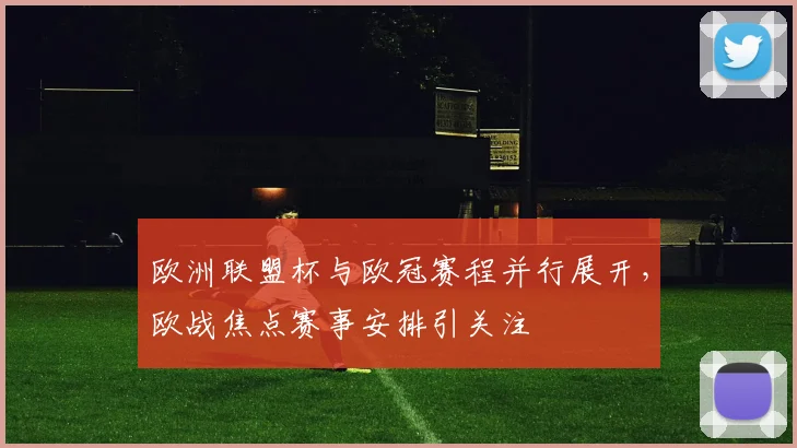 欧洲联盟杯与欧冠赛程并行展开,欧战焦点赛事安排引关注